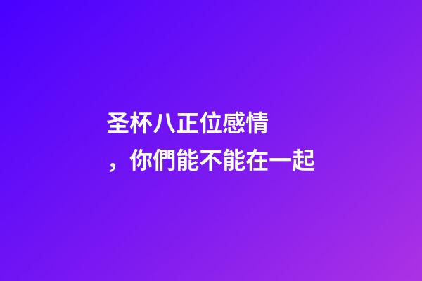 圣杯八正位感情，你們能不能在一起-第1張-觀點-玄機派